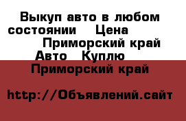 Выкуп авто в любом состоянии! › Цена ­ 1 000 000 - Приморский край Авто » Куплю   . Приморский край